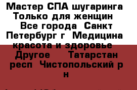 Мастер СПА-шугаринга. Только для женщин - Все города, Санкт-Петербург г. Медицина, красота и здоровье » Другое   . Татарстан респ.,Чистопольский р-н